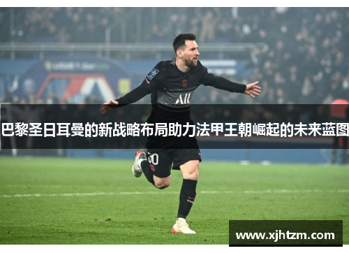 巴黎圣日耳曼的新战略布局助力法甲王朝崛起的未来蓝图