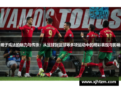 帽子戏法的魅力与传承:从足球到篮球等多项运动中的精彩表现与影响 帽子戏法的魅力与传承:从足球到篮球等多项运动中的精彩表现与影响