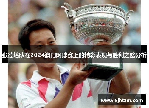 张德培队在2024澳门网球赛上的精彩表现与胜利之路分析 张德培队在2024澳门网球赛上的精彩表现与胜利之路分析